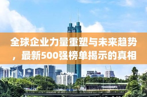 全球企业力量重塑与未来趋势，最新500强榜单揭示的真相