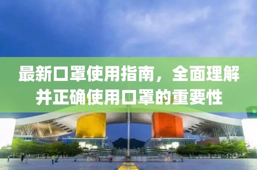 最新口罩使用指南，全面理解并正确使用口罩的重要性