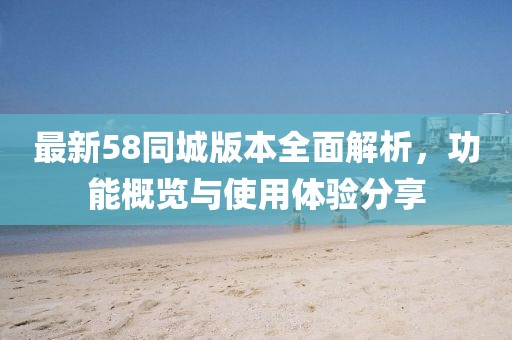 最新58同城版本全面解析，功能概览与使用体验分享