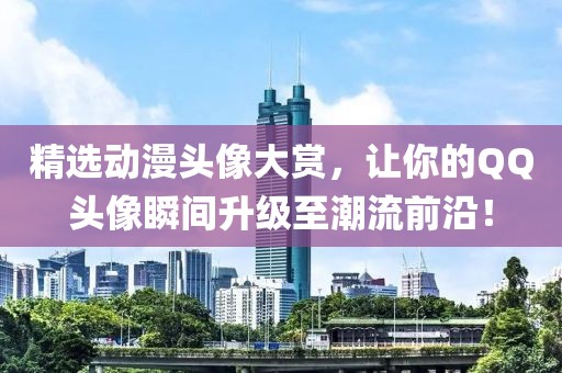 精选动漫头像大赏，让你的QQ头像瞬间升级至潮流前沿！