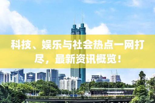 科技、娱乐与社会热点一网打尽，最新资讯概览！