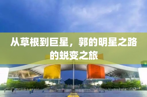 从草根到巨星，郭的明星之路的蜕变之旅