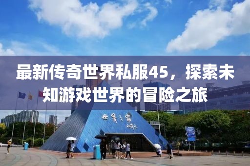 最新传奇世界私服45，探索未知游戏世界的冒险之旅