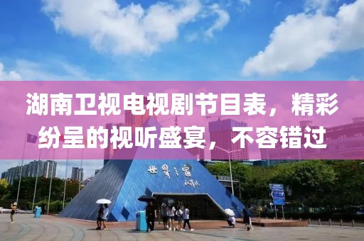湖南卫视电视剧节目表，精彩纷呈的视听盛宴，不容错过