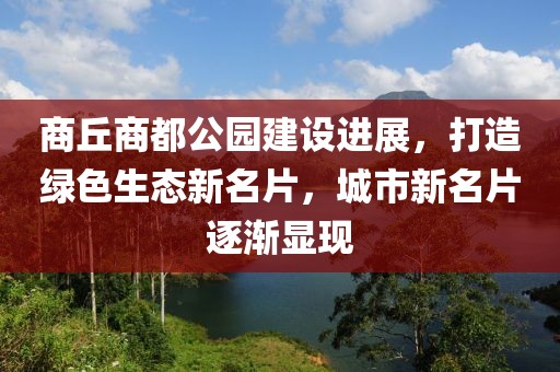商丘商都公园建设进展，打造绿色生态新名片，城市新名片逐渐显现