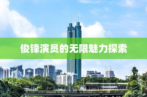 俊锋演员的无限魅力探索