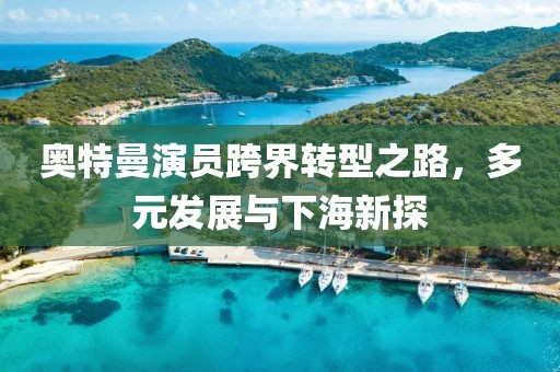 奥特曼演员跨界转型之路，多元发展与下海新探
