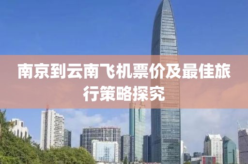 南京到云南飞机票价及最佳旅行策略探究
