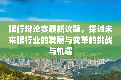 银行辩论赛最新议题，探讨未来银行业的发展与变革的挑战与机遇