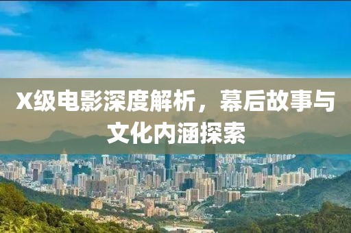 X级电影深度解析，幕后故事与文化内涵探索