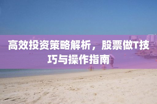 高效投资策略解析，股票做T技巧与操作指南