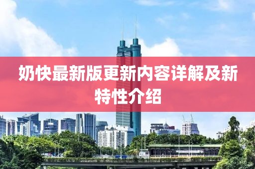 奶快最新版更新内容详解及新特性介绍