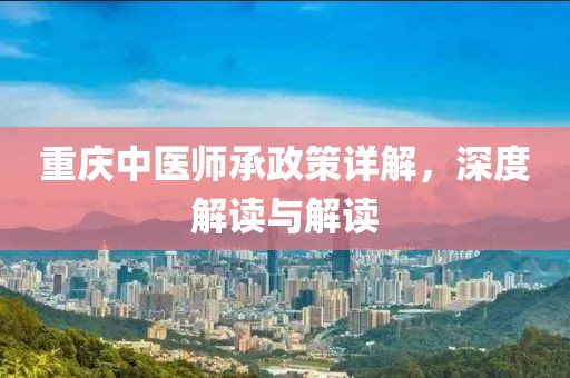 重庆中医师承政策详解，深度解读与解读