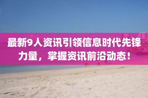 最新9人资讯引领信息时代先锋力量，掌握资讯前沿动态！