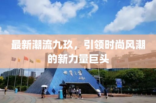 最新潮流九玖，引领时尚风潮的新力量巨头