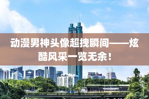 动漫男神头像超拽瞬间——炫酷风采一览无余！
