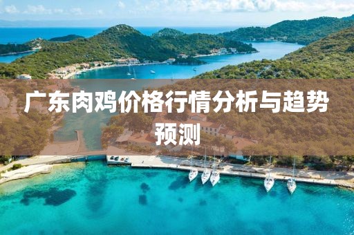 广东肉鸡价格行情分析与趋势预测