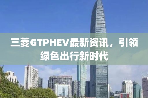 三菱GTPHEV最新资讯，引领绿色出行新时代