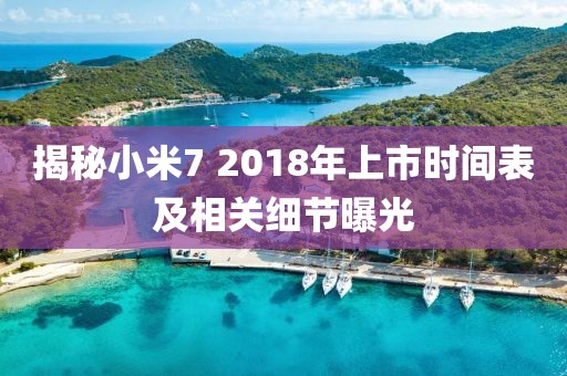揭秘小米7 2018年上市时间表及相关细节曝光