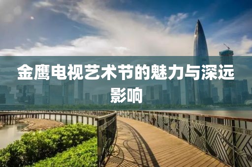 金鹰电视艺术节的魅力与深远影响