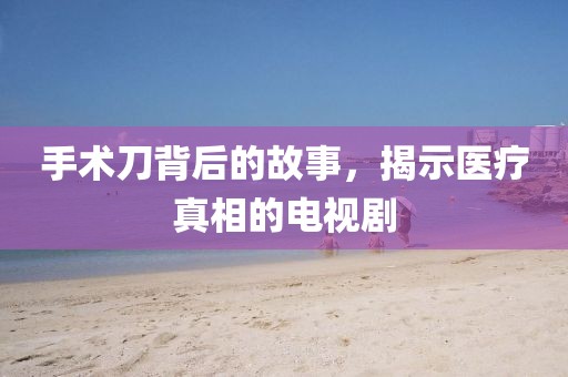 手术刀背后的故事，揭示医疗真相的电视剧