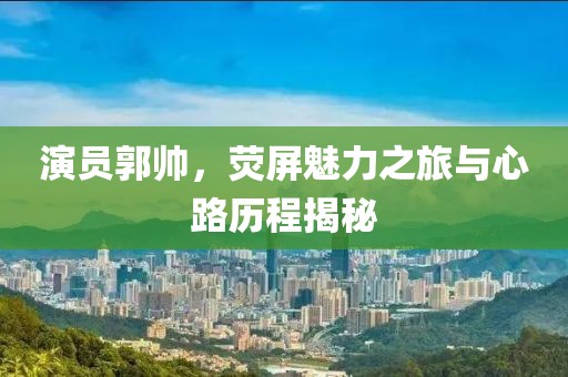 演员郭帅，荧屏魅力之旅与心路历程揭秘