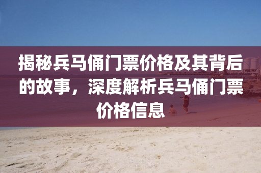 揭秘兵马俑门票价格及其背后的故事，深度解析兵马俑门票价格信息