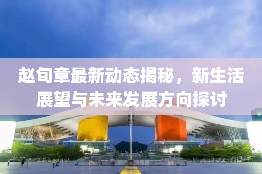 赵旬章最新动态揭秘，新生活展望与未来发展方向探讨