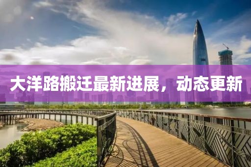 大洋路搬迁最新进展，动态更新