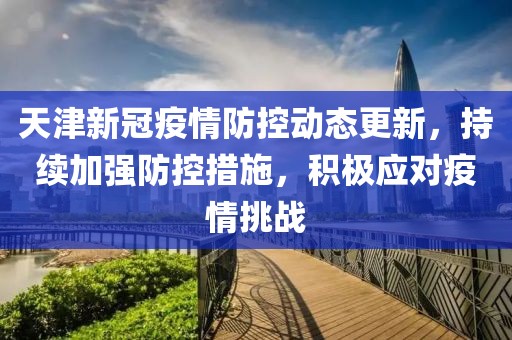 天津新冠疫情防控动态更新，持续加强防控措施，积极应对疫情挑战