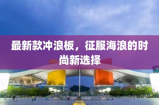 最新款冲浪板，征服海浪的时尚新选择