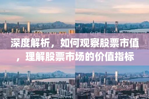 深度解析，如何观察股票市值，理解股票市场的价值指标