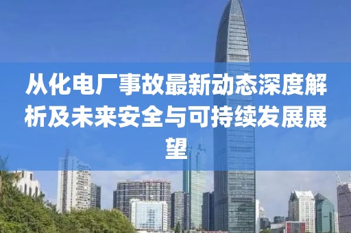 从化电厂事故最新动态深度解析及未来安全与可持续发展展望