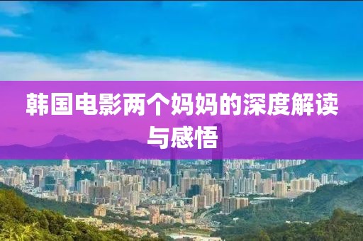 韩国电影两个妈妈的深度解读与感悟