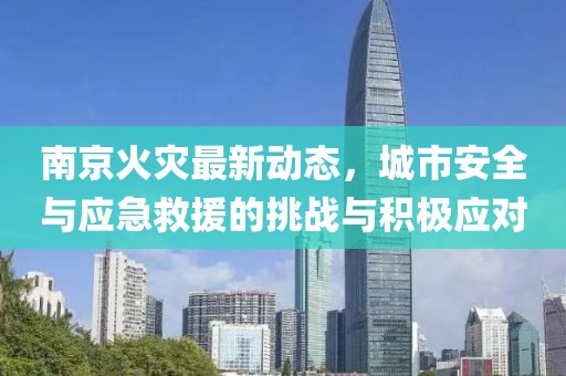 南京火灾最新动态，城市安全与应急救援的挑战与积极应对