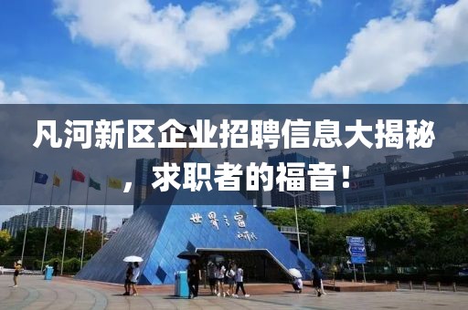 凡河新区企业招聘信息大揭秘，求职者的福音！