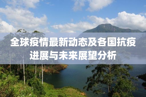 全球疫情最新动态及各国抗疫进展与未来展望分析
