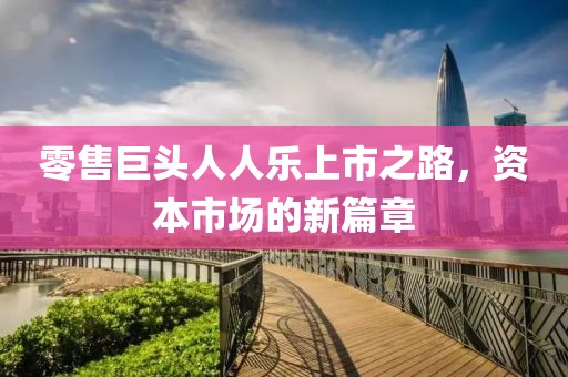 零售巨头人人乐上市之路，资本市场的新篇章