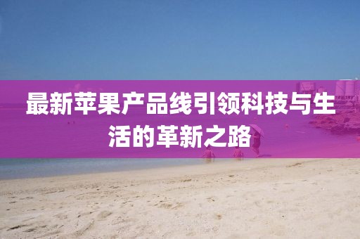 最新苹果产品线引领科技与生活的革新之路