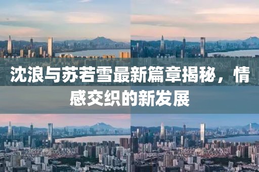 沈浪与苏若雪最新篇章揭秘，情感交织的新发展