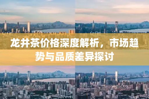 龙井茶价格深度解析，市场趋势与品质差异探讨