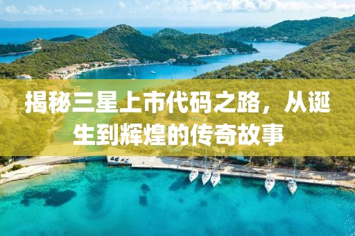 揭秘三星上市代码之路，从诞生到辉煌的传奇故事