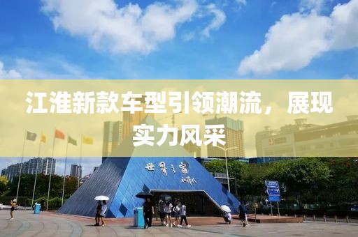 江淮新款车型引领潮流，展现实力风采