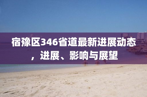 宿豫区346省道最新进展动态，进展、影响与展望
