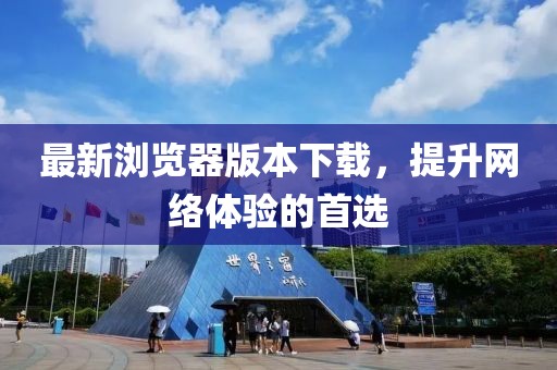 最新浏览器版本下载，提升网络体验的首选
