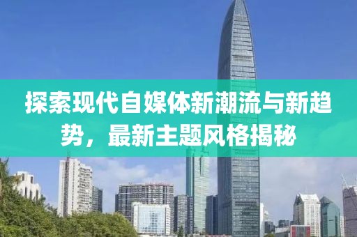 探索现代自媒体新潮流与新趋势，最新主题风格揭秘