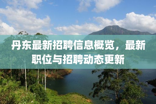 丹东最新招聘信息概览，最新职位与招聘动态更新