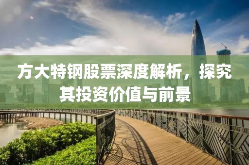 方大特钢股票深度解析，探究其投资价值与前景