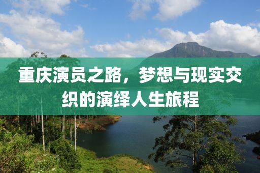 重庆演员之路，梦想与现实交织的演绎人生旅程