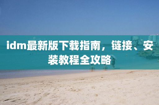 idm最新版下载指南，链接、安装教程全攻略
